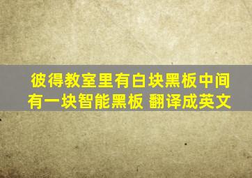 彼得教室里有白块黑板中间有一块智能黑板 翻译成英文